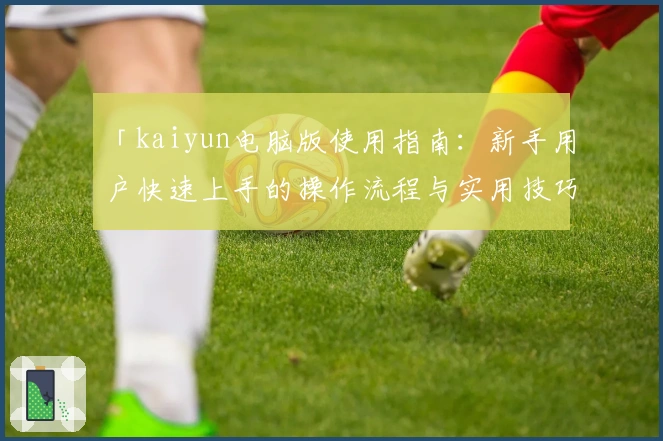 「kaiyun电脑版使用指南：新手用户快速上手的操作流程与实用技巧解析」