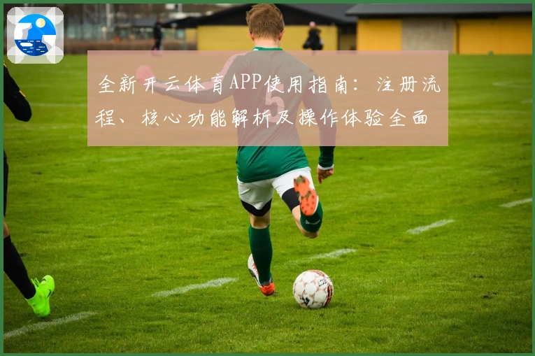 全新开云体育APP使用指南：注册流程、核心功能解析及操作体验全面测评