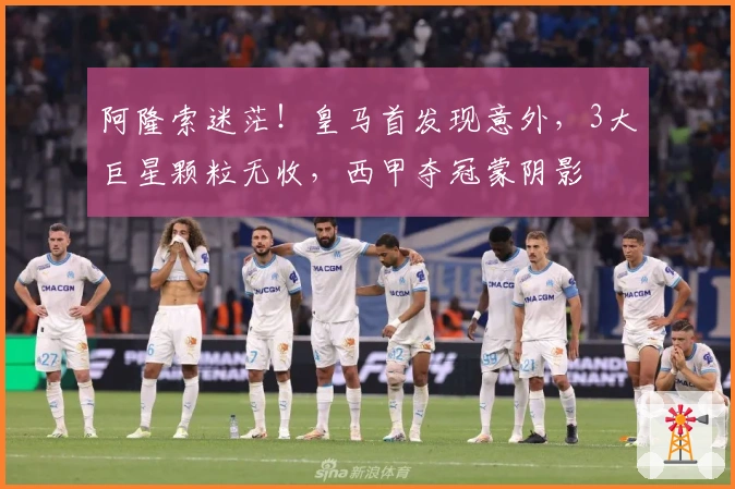 阿隆索迷茫！皇马首发现意外，3大巨星颗粒无收，西甲夺冠蒙阴影