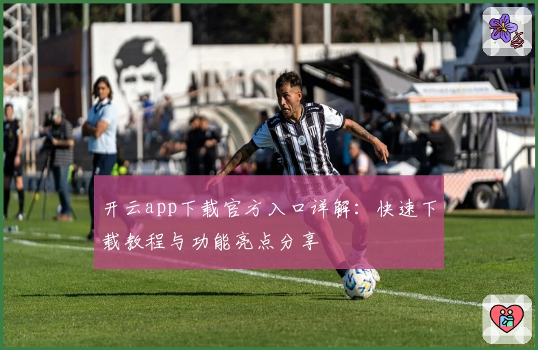 开云app下载官方入口详解：快速下载教程与功能亮点分享