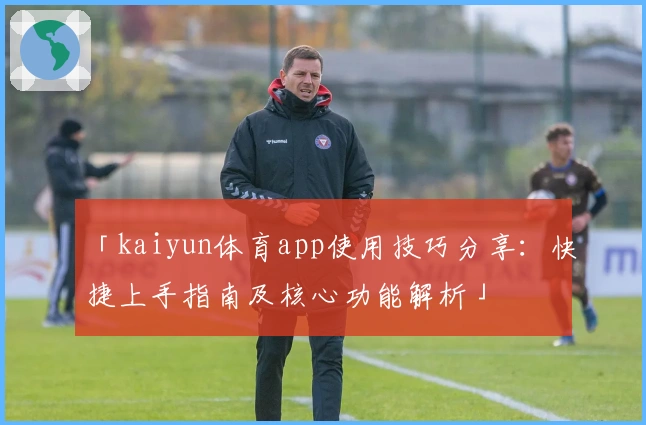 「kaiyun体育app使用技巧分享：快捷上手指南及核心功能解析」