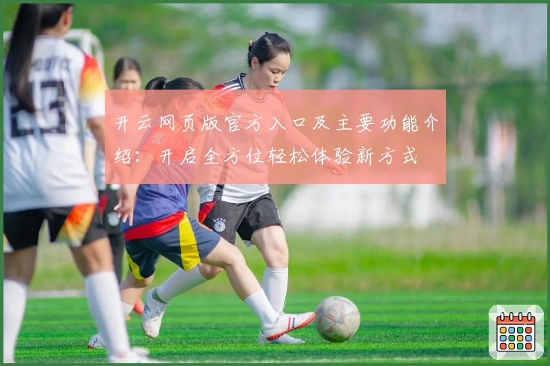 开云网页版官方入口及主要功能介绍：开启全方位轻松体验新方式