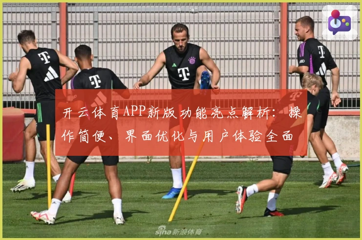 开云体育APP新版功能亮点解析：操作简便、界面优化与用户体验全面升级