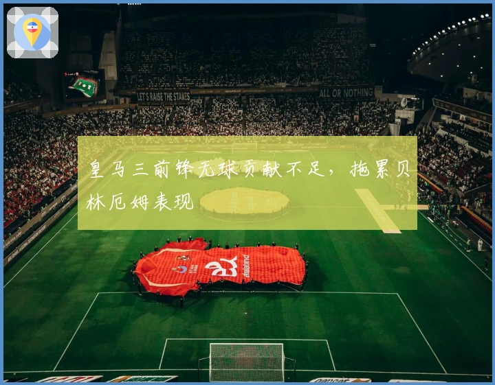 皇马三前锋无球贡献不足，拖累贝林厄姆表现