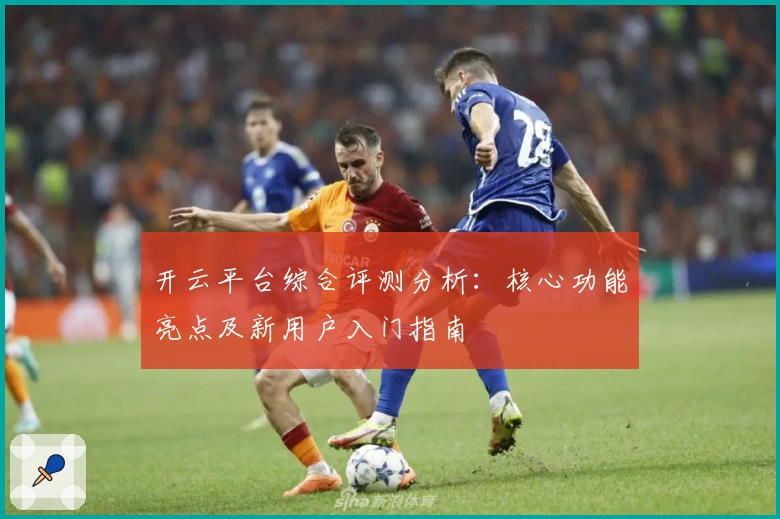 开云平台综合评测分析：核心功能亮点及新用户入门指南