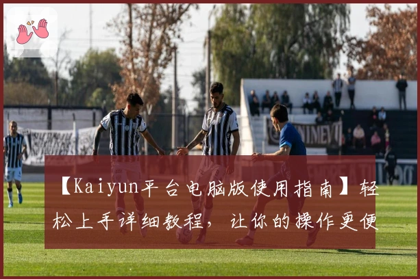 【Kaiyun平台电脑版使用指南】轻松上手详细教程，让你的操作更便捷流畅