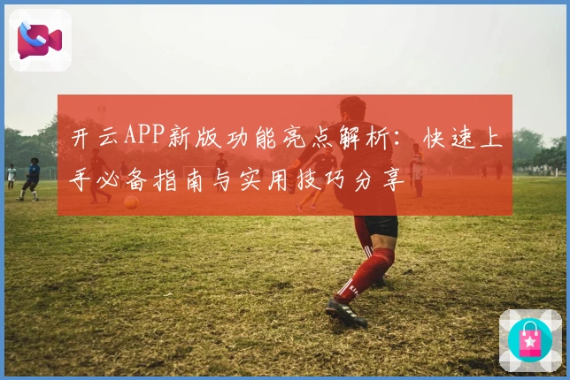 开云APP新版功能亮点解析：快速上手必备指南与实用技巧分享