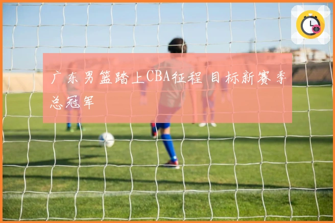 广东男篮踏上CBA征程 目标新赛季总冠军