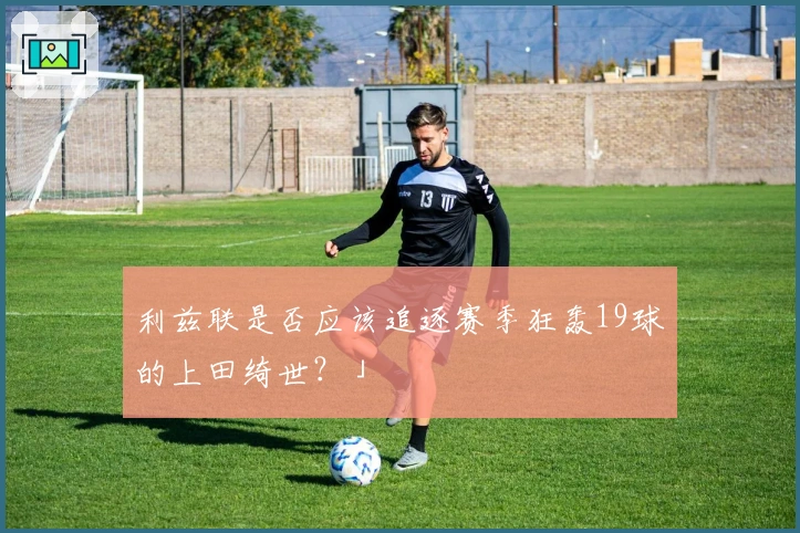 利兹联是否应该追逐赛季狂轰19球的上田绮世？」