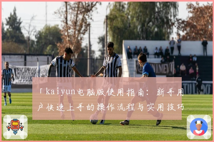 「kaiyun电脑版使用指南：新手用户快速上手的操作流程与实用技巧解析」