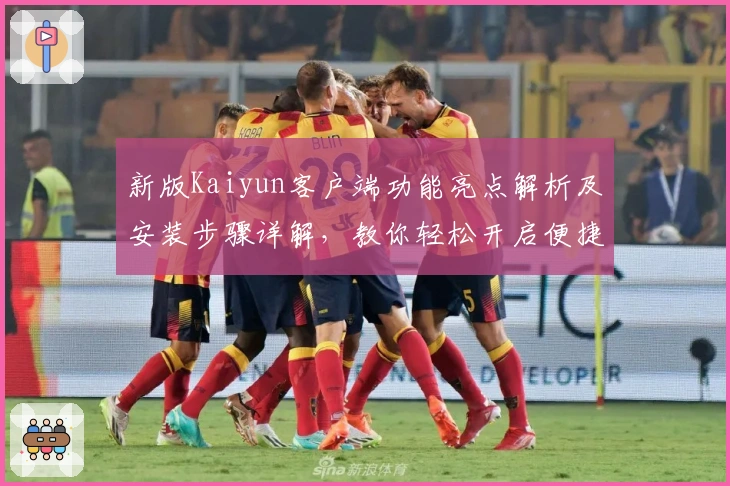 新版Kaiyun客户端功能亮点解析及安装步骤详解，教你轻松开启便捷操作体验