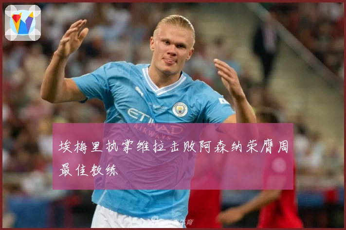 埃梅里执掌维拉击败阿森纳荣膺周最佳教练