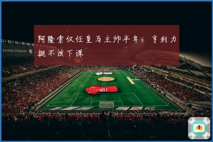 阿隆索仅任皇马主帅半年，亨利力挺不该下课