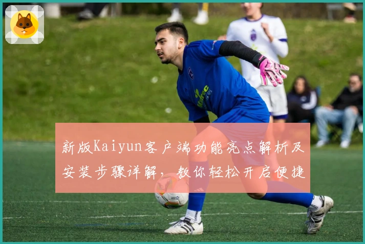 新版Kaiyun客户端功能亮点解析及安装步骤详解，教你轻松开启便捷操作体验