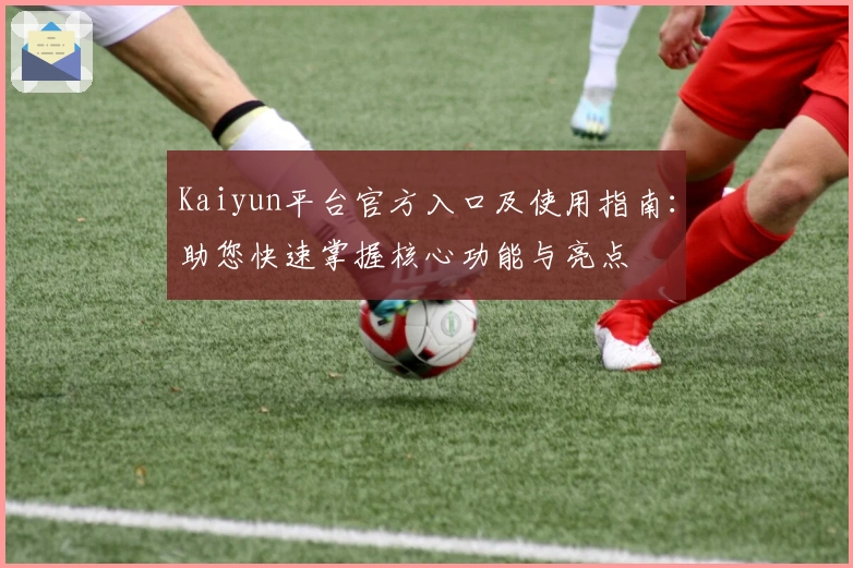Kaiyun平台官方入口及使用指南：助您快速掌握核心功能与亮点