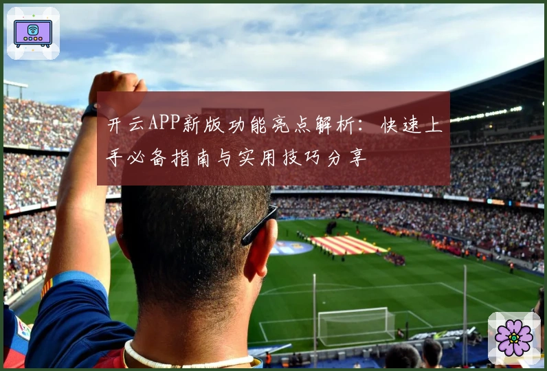 开云APP新版功能亮点解析：快速上手必备指南与实用技巧分享