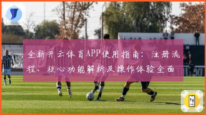 全新开云体育APP使用指南：注册流程、核心功能解析及操作体验全面测评