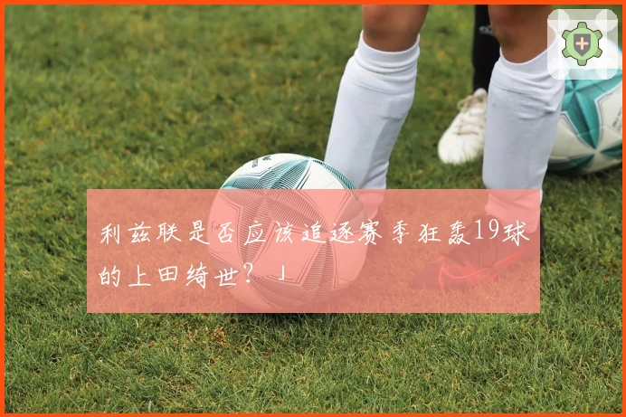 利兹联是否应该追逐赛季狂轰19球的上田绮世？」