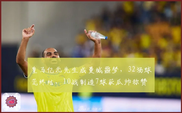 皇马亿元先生成曼城噩梦，32场球荒终结，10战制造7球获瓜帅称赞