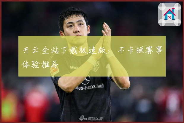 开云全站下载极速版，不卡顿赛事体验推荐