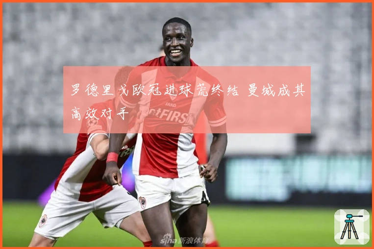 罗德里戈欧冠进球荒终结 曼城成其高效对手