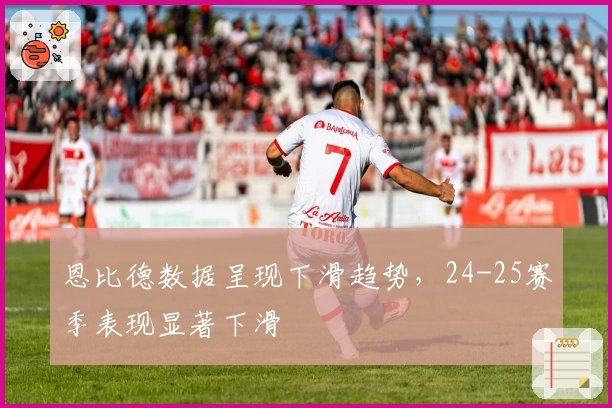 恩比德数据呈现下滑趋势，24-25赛季表现显著下滑