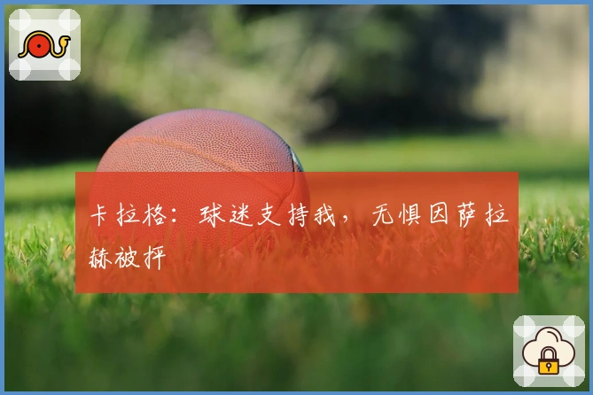 卡拉格：球迷支持我，无惧因萨拉赫被抨