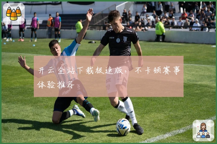 开云全站下载极速版，不卡顿赛事体验推荐