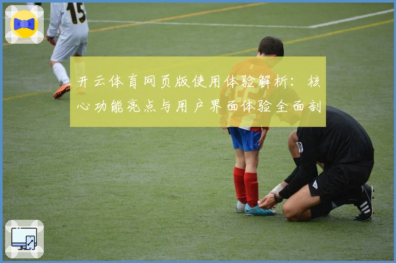 开云体育网页版使用体验解析：核心功能亮点与用户界面体验全面剖析