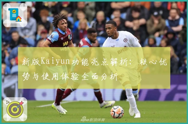 新版Kaiyun功能亮点解析：核心优势与使用体验全面分析