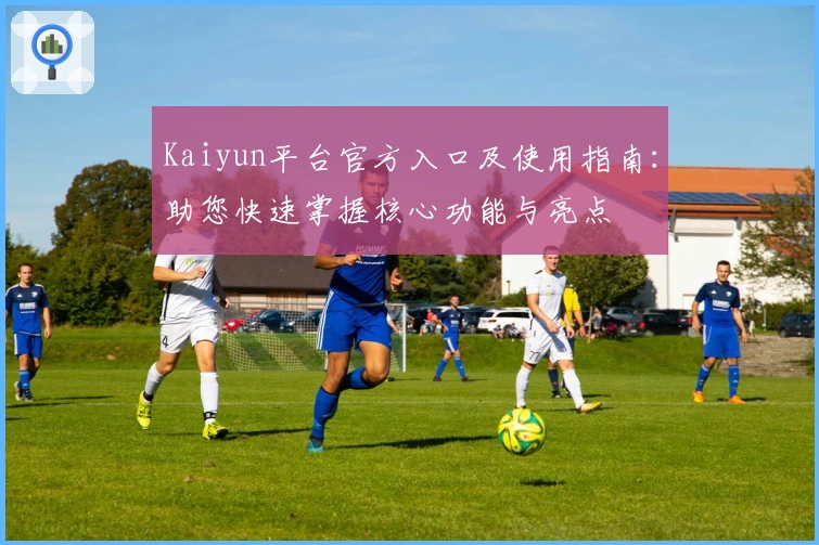 Kaiyun平台官方入口及使用指南：助您快速掌握核心功能与亮点