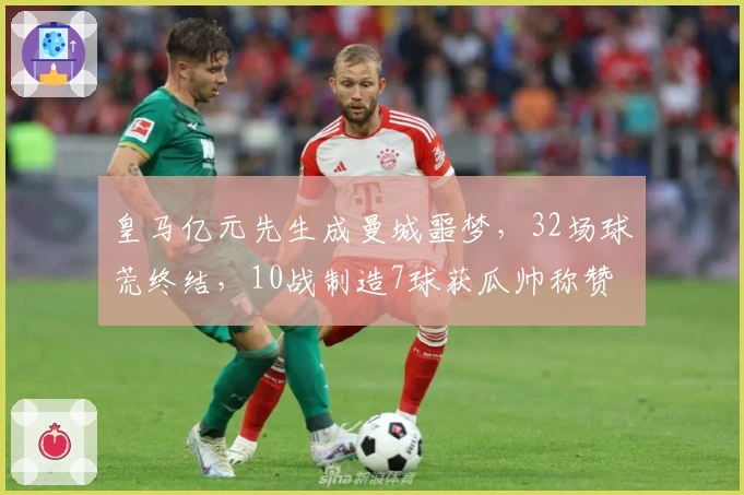 皇马亿元先生成曼城噩梦，32场球荒终结，10战制造7球获瓜帅称赞