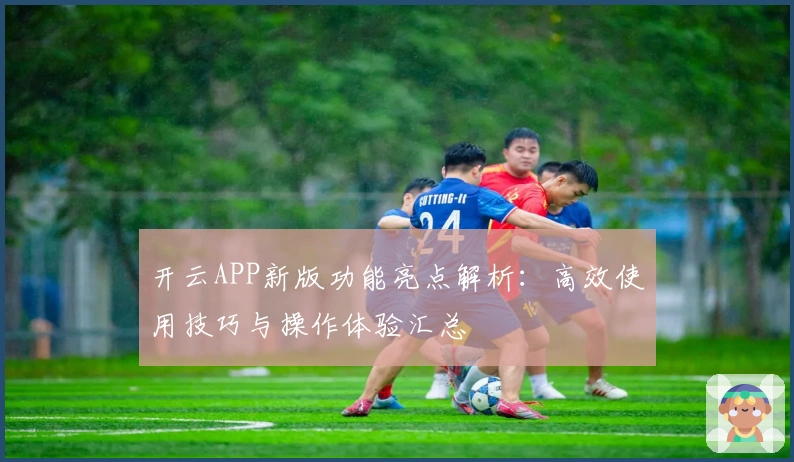 开云APP新版功能亮点解析：高效使用技巧与操作体验汇总