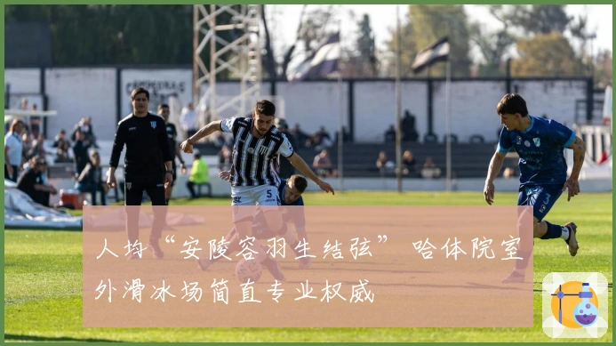 人均“安陵容羽生结弦” 哈体院室外滑冰场简直专业权威