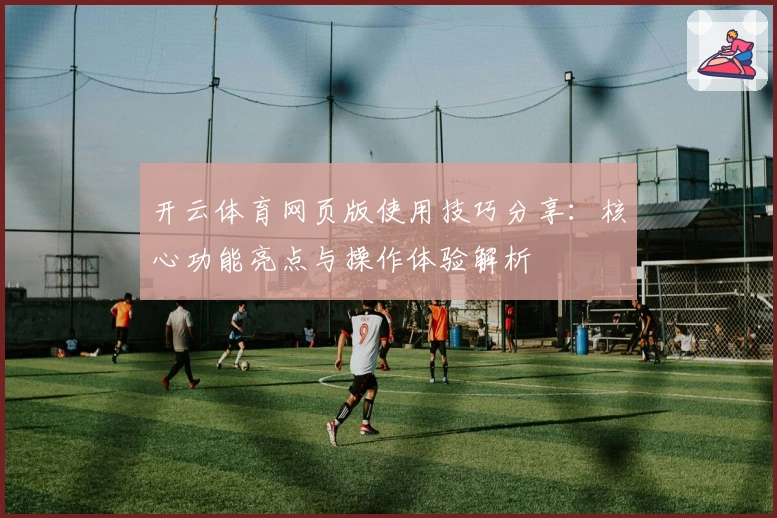 开云体育网页版使用技巧分享：核心功能亮点与操作体验解析