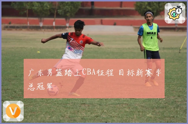 广东男篮踏上CBA征程 目标新赛季总冠军