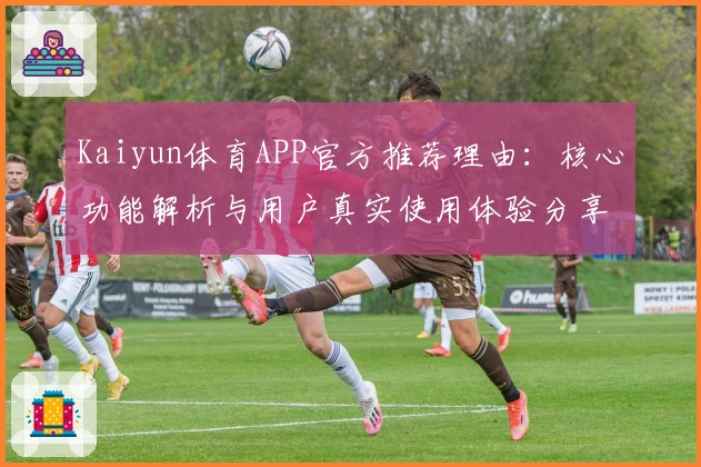 Kaiyun体育APP官方推荐理由：核心功能解析与用户真实使用体验分享