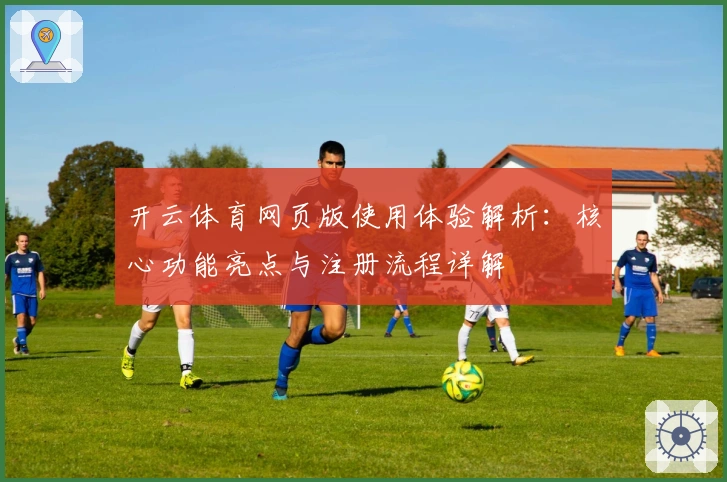 开云体育网页版使用体验解析：核心功能亮点与注册流程详解