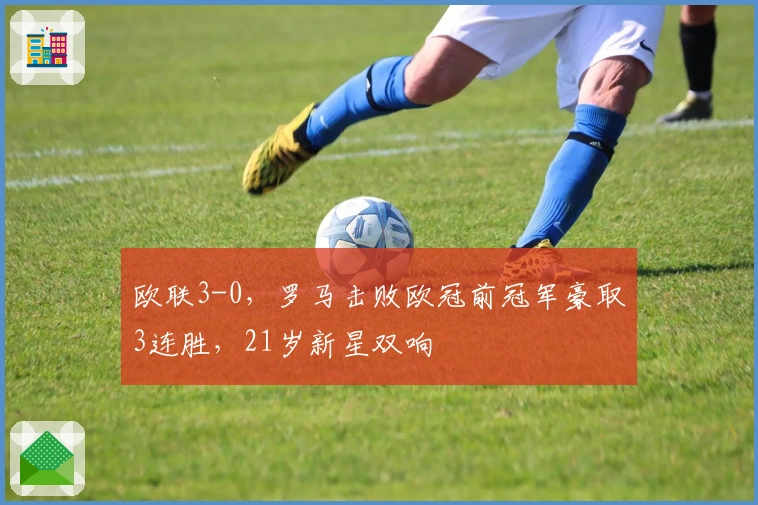 欧联3-0，罗马击败欧冠前冠军豪取3连胜，21岁新星双响