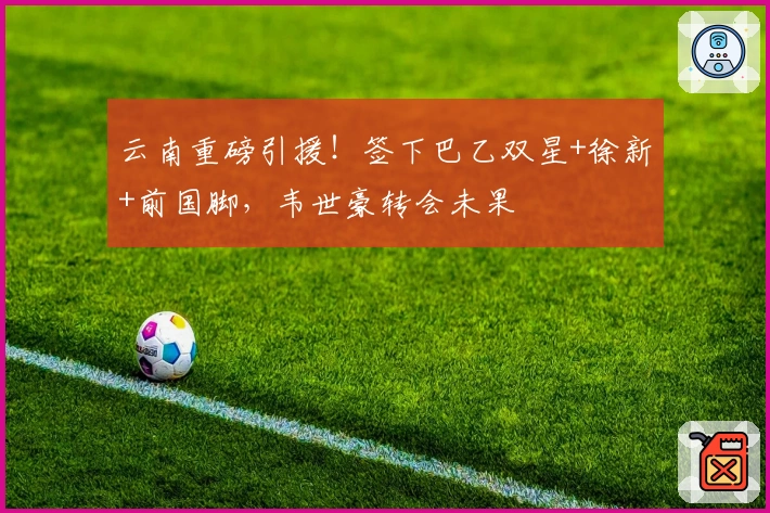 云南重磅引援！签下巴乙双星+徐新+前国脚，韦世豪转会未果