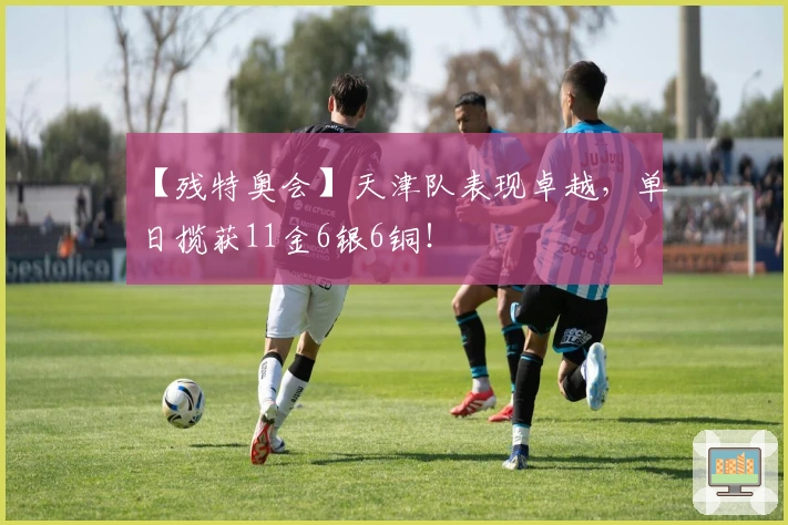 【残特奥会】天津队表现卓越，单日揽获11金6银6铜！