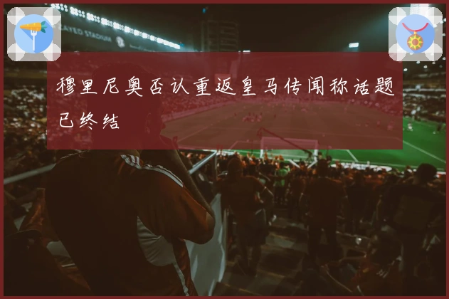 穆里尼奥否认重返皇马传闻称话题已终结