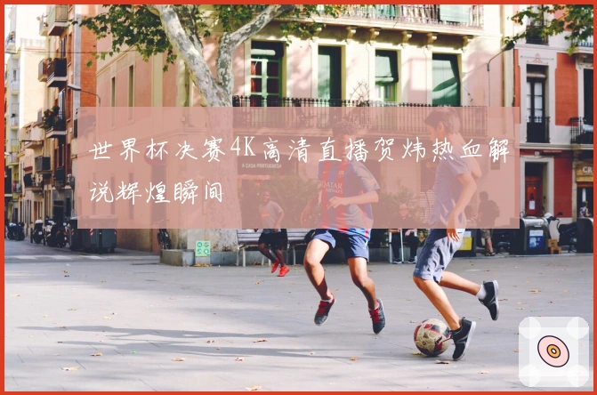 世界杯决赛4K高清直播贺炜热血解说辉煌瞬间
