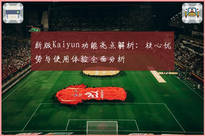 新版Kaiyun功能亮点解析：核心优势与使用体验全面分析