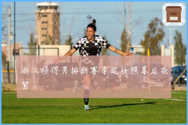 浙江祯得男排新赛季定妆照幕后花絮