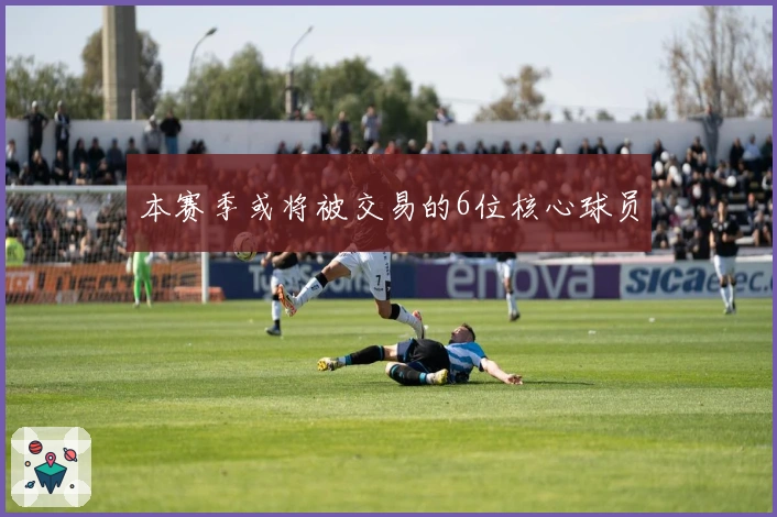 本赛季或将被交易的6位核心球员