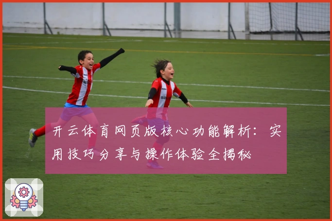 开云体育网页版核心功能解析：实用技巧分享与操作体验全揭秘