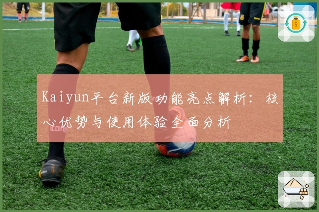 Kaiyun平台新版功能亮点解析：核心优势与使用体验全面分析