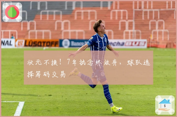 状元不换！7年执念终放弃，球队选择筹码交易
