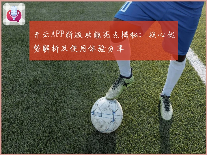开云APP新版功能亮点揭秘：核心优势解析及使用体验分享